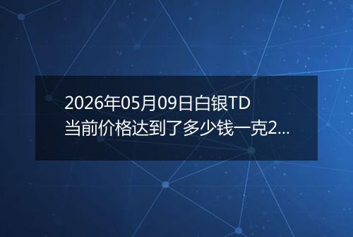 2026年05月09日白银TD当前价格达到了多少钱一克2026年05月09日