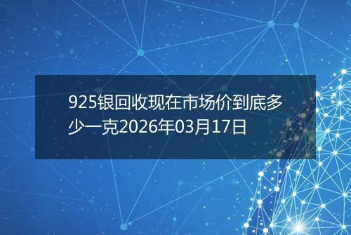 925银回收现在市场价到底多少一克2026年03月17日