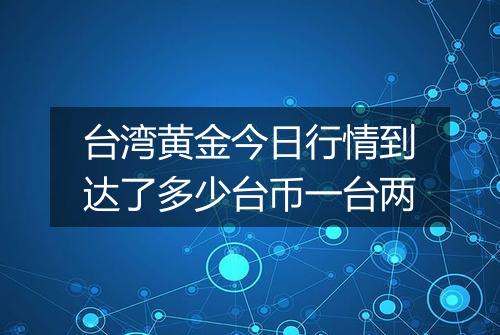 台湾黄金今日行情到达了多少台币一台两