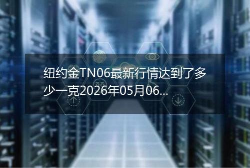 纽约金TN06最新行情达到了多少一克2026年05月06日
