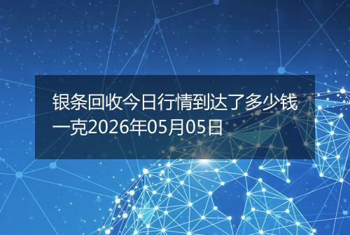 银条回收今日行情到达了多少钱一克2026年05月05日