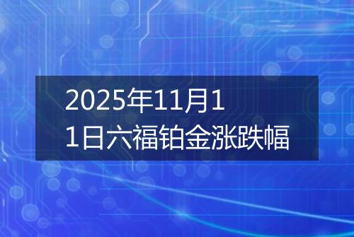 2025年11月11日六福铂金涨跌幅