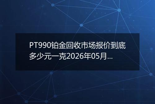 PT990铂金回收市场报价到底多少元一克2026年05月03日