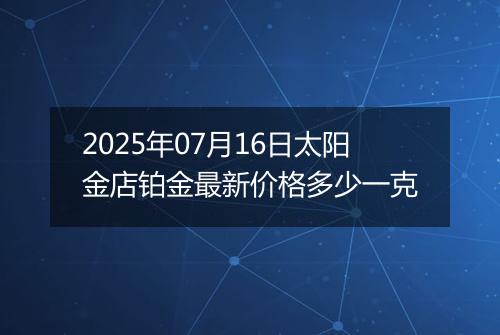 2025年07月16日太阳金店铂金最新价格多少一克