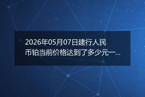 2026年05月07日建行人民币铂当前价格达到了多少元一克2026年05月07日