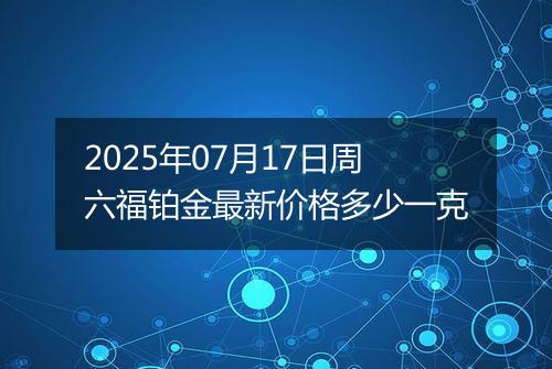 2025年07月17日周六福铂金最新价格多少一克