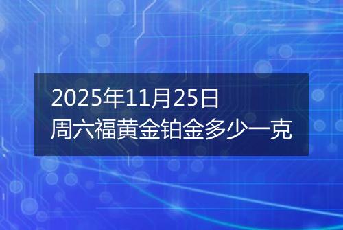 2025年11月25日周六福黄金铂金多少一克