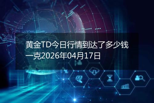 黄金TD今日行情到达了多少钱一克2026年04月17日