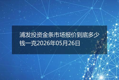 浦发投资金条市场报价到底多少钱一克2026年05月26日