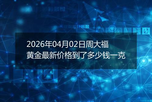 2026年04月02日周大福黄金最新价格到了多少钱一克