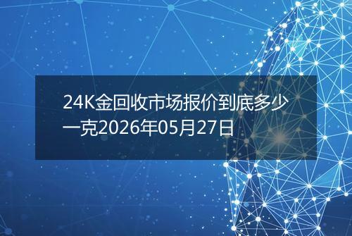 24K金回收市场报价到底多少一克2026年05月27日