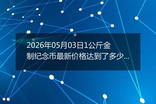 2026年05月03日1公斤金制纪念币最新价格达到了多少元一个