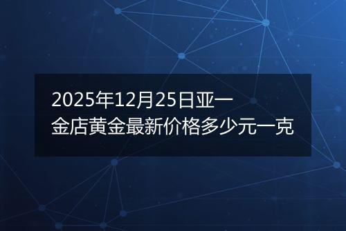2025年12月25日亚一金店黄金最新价格多少元一克
