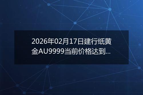 2026年02月17日建行纸黄金AU9999当前价格达到了多少一克2026年02月17日