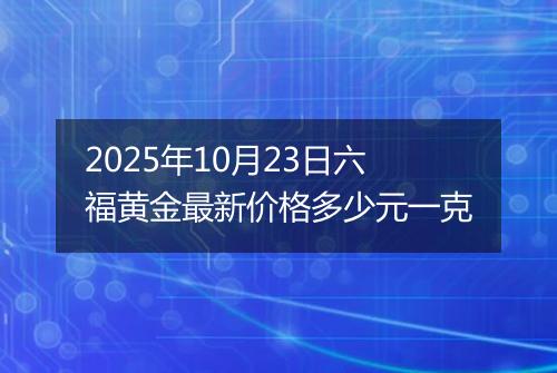2025年10月23日六福黄金最新价格多少元一克
