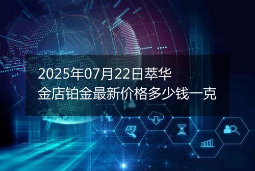 2025年07月22日萃华金店铂金最新价格多少钱一克