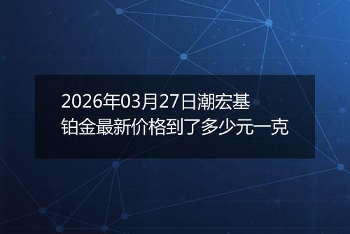 2026年03月27日潮宏基铂金最新价格到了多少元一克