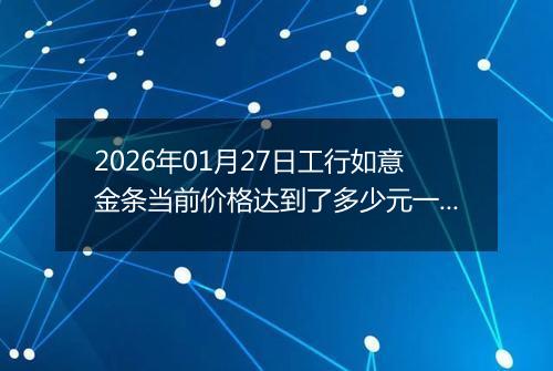 2026年01月27日工行如意金条当前价格达到了多少元一克2026年01月27日