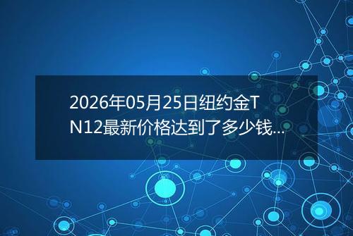 2026年05月25日纽约金TN12最新价格达到了多少钱一克