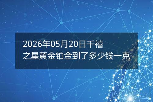 2026年05月20日千禧之星黄金铂金到了多少钱一克