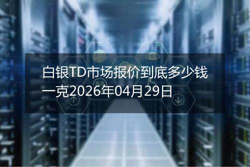 白银TD市场报价到底多少钱一克2026年04月29日