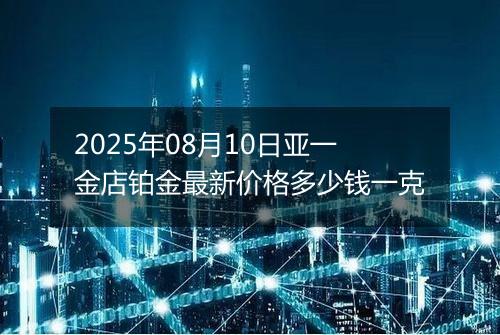 2025年08月10日亚一金店铂金最新价格多少钱一克