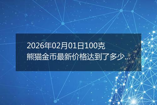 2026年02月01日100克熊猫金币最新价格达到了多少元一个