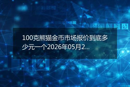 100克熊猫金币市场报价到底多少元一个2026年05月24日