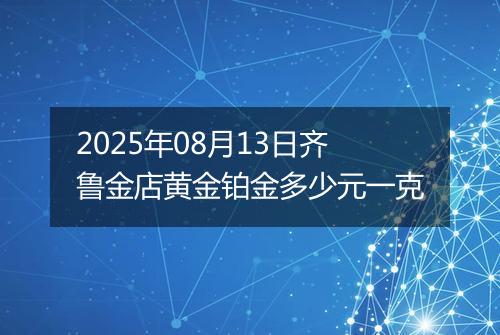 2025年08月13日齐鲁金店黄金铂金多少元一克