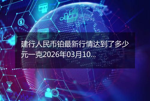 建行人民币铂最新行情达到了多少元一克2026年03月10日