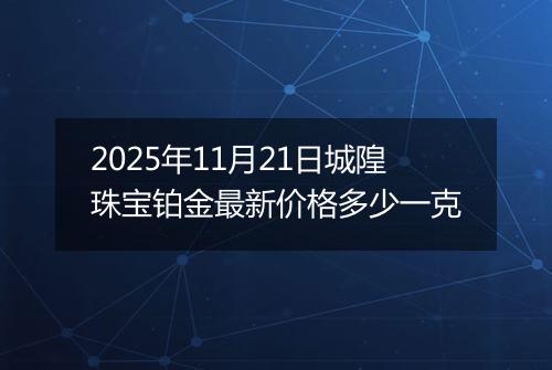 2025年11月21日城隍珠宝铂金最新价格多少一克