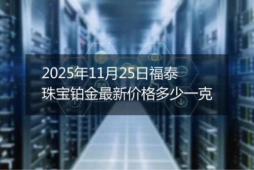 2025年11月25日福泰珠宝铂金最新价格多少一克