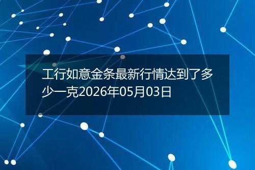 工行如意金条最新行情达到了多少一克2026年05月03日