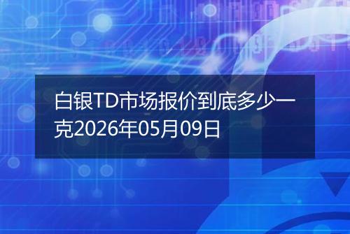 白银TD市场报价到底多少一克2026年05月09日