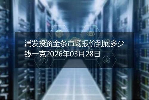 浦发投资金条市场报价到底多少钱一克2026年03月28日