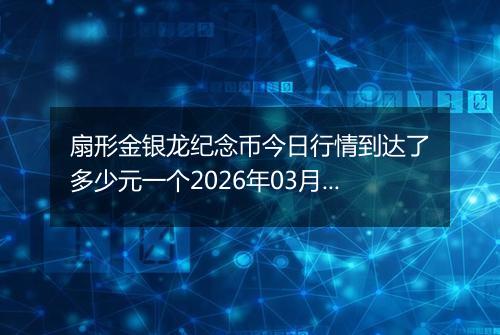 扇形金银龙纪念币今日行情到达了多少元一个2026年03月31日