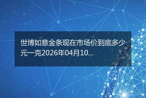 世博如意金条现在市场价到底多少元一克2026年04月10日
