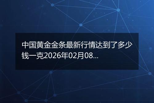 中国黄金金条最新行情达到了多少钱一克2026年02月08日