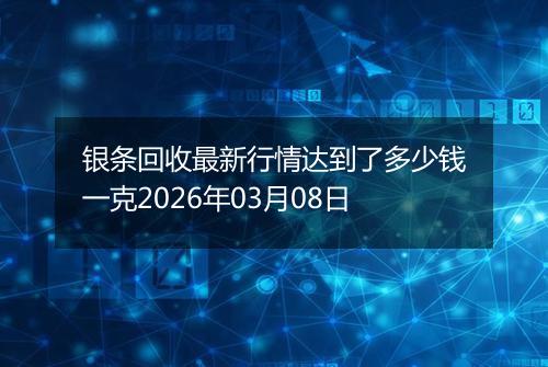 银条回收最新行情达到了多少钱一克2026年03月08日
