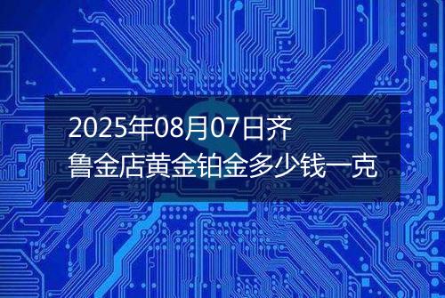 2025年08月07日齐鲁金店黄金铂金多少钱一克