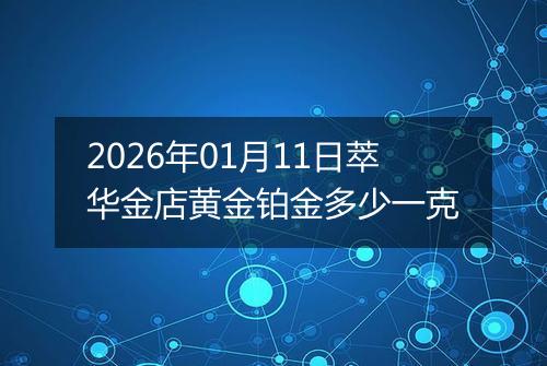 2026年01月11日萃华金店黄金铂金多少一克