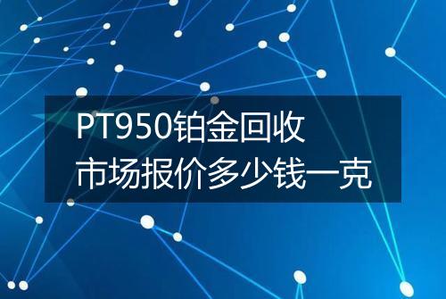 PT950铂金回收市场报价多少钱一克