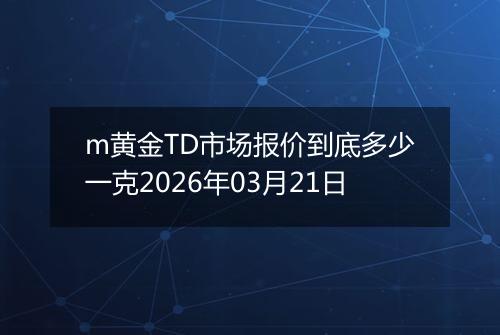 m黄金TD市场报价到底多少一克2026年03月21日