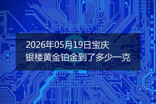 2026年05月19日宝庆银楼黄金铂金到了多少一克