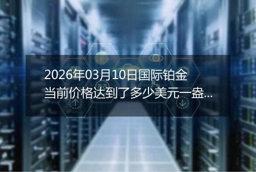 2026年03月10日国际铂金当前价格达到了多少美元一盎司2026年03月10日