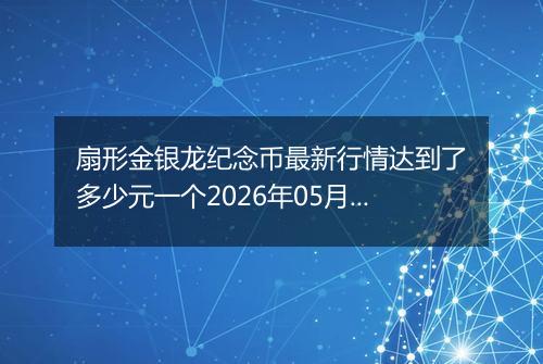 扇形金银龙纪念币最新行情达到了多少元一个2026年05月19日