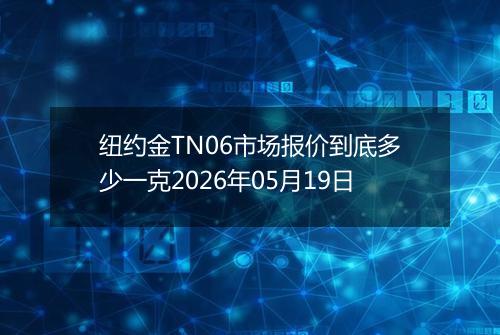 纽约金TN06市场报价到底多少一克2026年05月19日