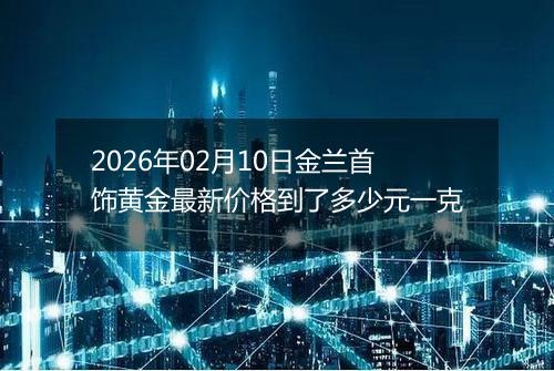 2026年02月10日金兰首饰黄金最新价格到了多少元一克
