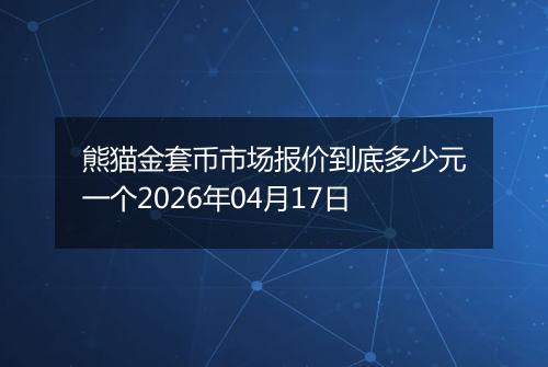 熊猫金套币市场报价到底多少元一个2026年04月17日
