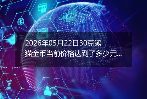 2026年05月22日30克熊猫金币当前价格达到了多少元一个2026年05月22日
